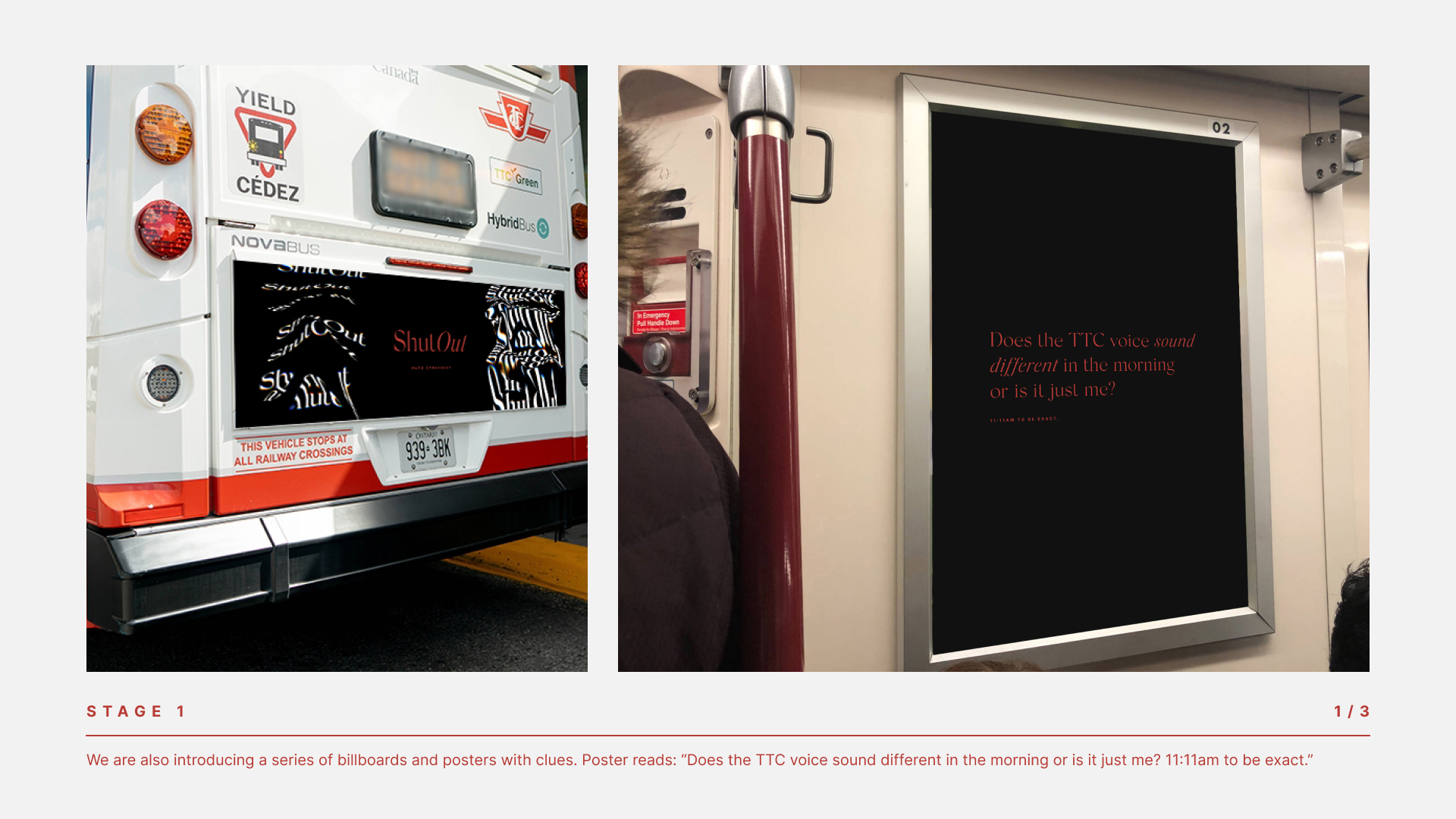 STAGE 1 We are also introducing a series of billboards and posters with clues. Poster reads: “Does the TTC voice sound different in the morning or is it just me? 11:11am to be exact.”