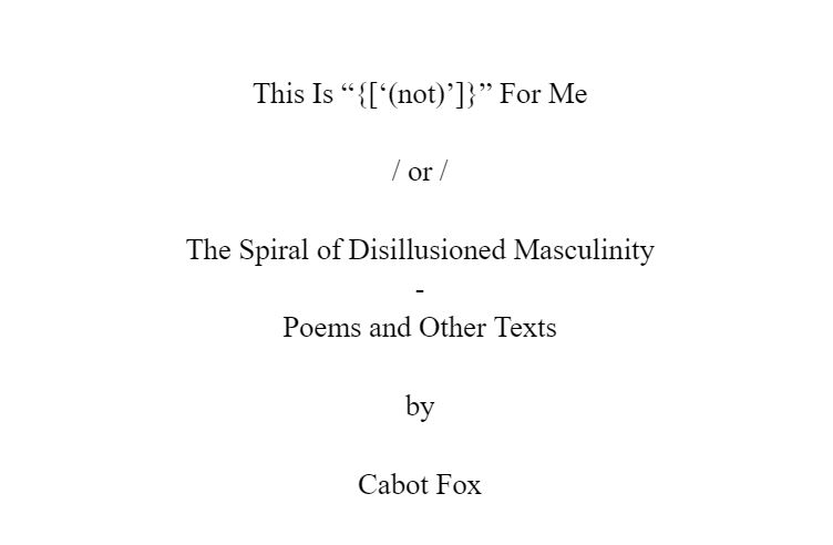 This Is “{[‘(not)’]}” For Me  / or /  The Spiral of Disillusioned Masculinity - Poems and Other Texts