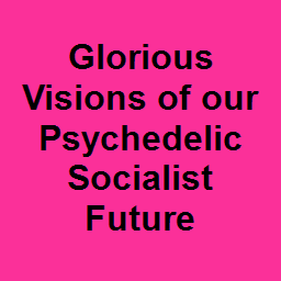 Glorious Visions of our Psychedelic Socialist Future
