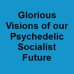 Glorious Visions of our Psychedelic Socialist Future