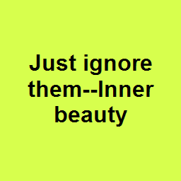 Just ignore them--Inner beauty