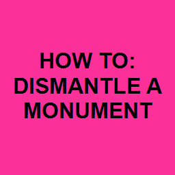 HOW TO: DISMANTLE A MONUMENT