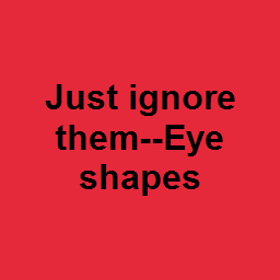 Just ignore them--Eye shapes