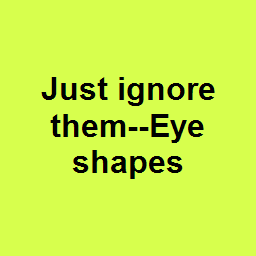 Just ignore them--Eye shapes