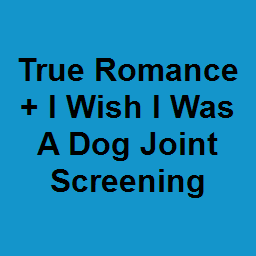 True Romance + I Wish I Was A Dog Joint Screening