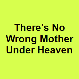 There’s No Wrong Mother Under Heaven