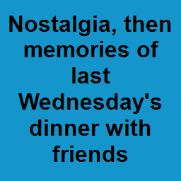 Nostalgia, then memories of last Wednesday's dinner with friends