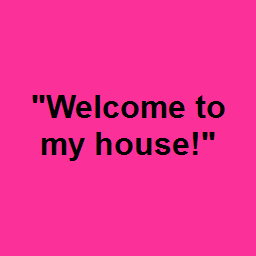 "Welcome to my house!"
