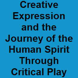 Creative Expression and the Journey of the Human Spirit Through Critical Play