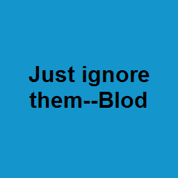 Just ignore them--Blod