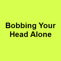 Bobbing Your Head Alone