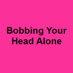 Bobbing Your Head Alone