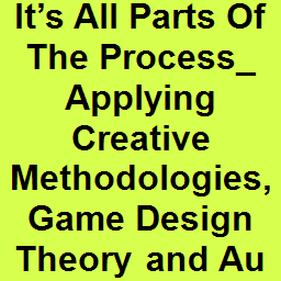 It’s All Parts Of The Process_ Applying Creative Methodologies, Game Design Theory and Audio Design to Storytelling, World Building and Character Development