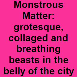 Monstrous Matter: grotesque, collaged and breathing beasts in the belly of the city