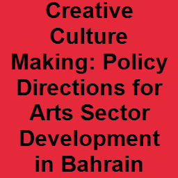 Creative Culture Making: Policy Directions for Arts Sector Development in Bahrain