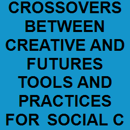 CROSSOVERS BETWEEN CREATIVE AND FUTURES TOOLS AND PRACTICES FOR SOCIAL CHANGE